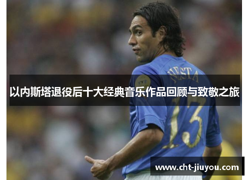 以内斯塔退役后十大经典音乐作品回顾与致敬之旅