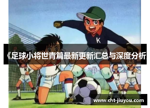 《足球小将世青篇最新更新汇总与深度分析》