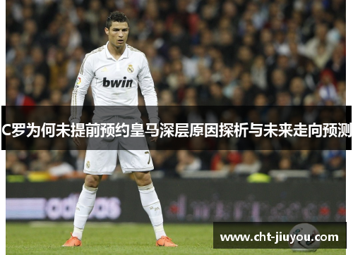 C罗为何未提前预约皇马深层原因探析与未来走向预测 C罗为何未提前预约皇马深层原因探析与未来走向预测