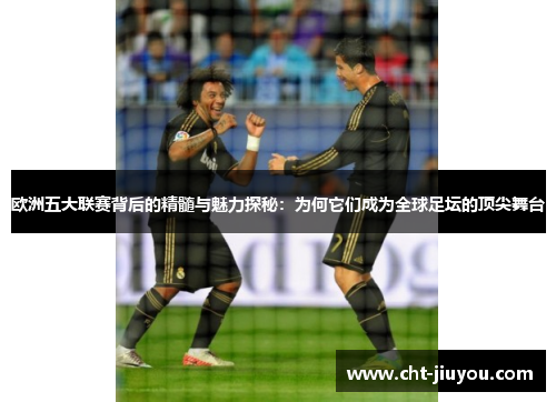 欧洲五大联赛背后的精髓与魅力探秘：为何它们成为全球足坛的顶尖舞台
