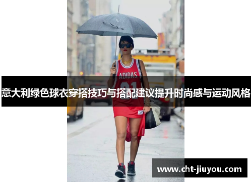 意大利绿色球衣穿搭技巧与搭配建议提升时尚感与运动风格 意大利绿色球衣穿搭技巧与搭配建议提升时尚感与运动风格