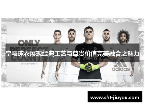 皇马球衣展现经典工艺与尊贵价值完美融合之魅力