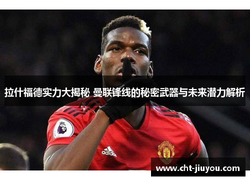 拉什福德实力大揭秘 曼联锋线的秘密武器与未来潜力解析