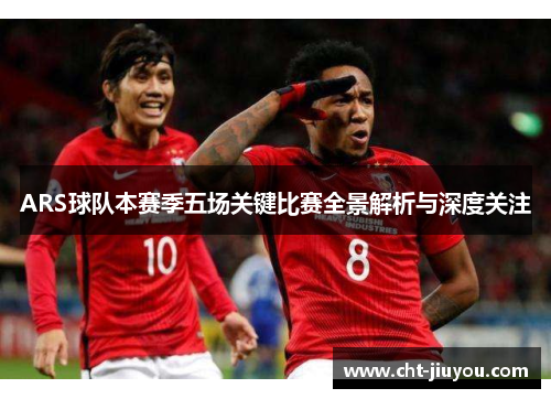 ARS球队本赛季五场关键比赛全景解析与深度关注 ARS球队本赛季五场关键比赛全景解析与深度关注