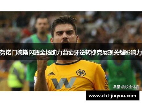 努诺门德斯闪耀全场助力葡萄牙逆转捷克展现关键影响力