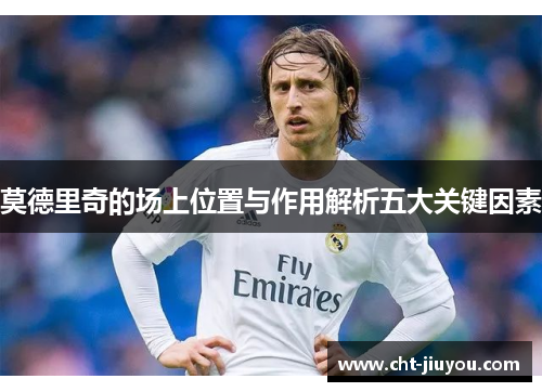 莫德里奇的场上位置与作用解析五大关键因素 莫德里奇的场上位置与作用解析五大关键因素