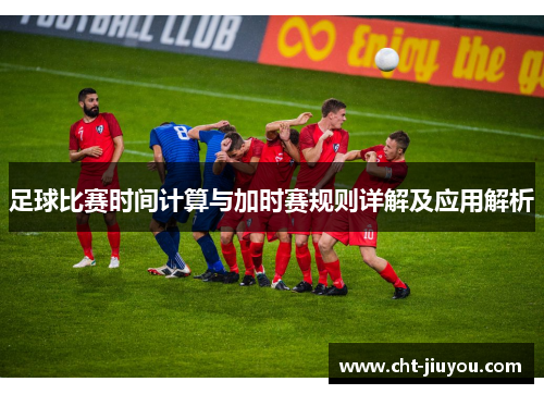 足球比赛时间计算与加时赛规则详解及应用解析