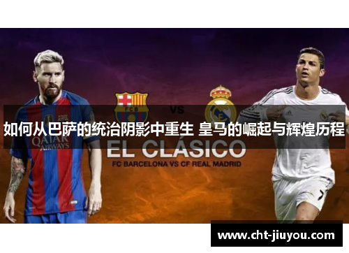 如何从巴萨的统治阴影中重生 皇马的崛起与辉煌历程 如何从巴萨的统治阴影中重生 皇马的崛起与辉煌历程