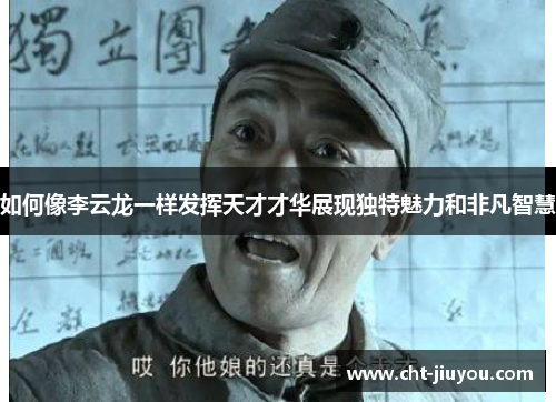 如何像李云龙一样发挥天才才华展现独特魅力和非凡智慧