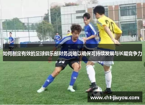 如何制定有效的足球俱乐部财务战略以确保可持续发展与长期竞争力