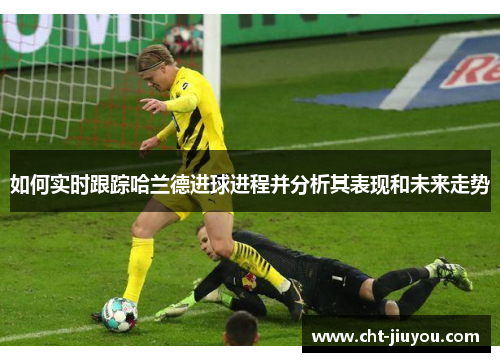 如何实时跟踪哈兰德进球进程并分析其表现和未来走势