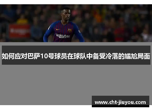 如何应对巴萨10号球员在球队中备受冷落的尴尬局面 如何应对巴萨10号球员在球队中备受冷落的尴尬局面