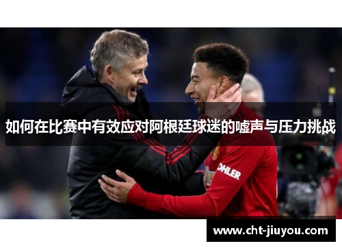 如何在比赛中有效应对阿根廷球迷的嘘声与压力挑战