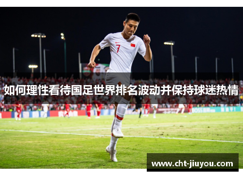 如何理性看待国足世界排名波动并保持球迷热情