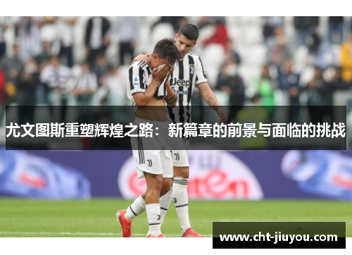 尤文图斯重塑辉煌之路：新篇章的前景与面临的挑战