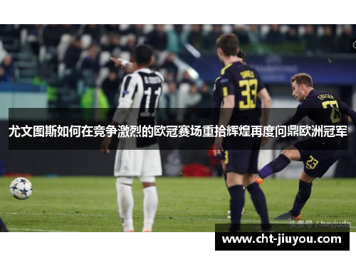 尤文图斯如何在竞争激烈的欧冠赛场重拾辉煌再度问鼎欧洲冠军