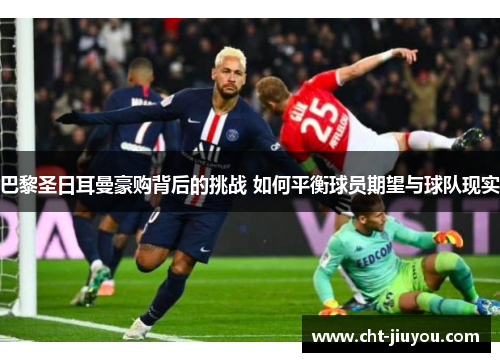 巴黎圣日耳曼豪购背后的挑战 如何平衡球员期望与球队现实 巴黎圣日耳曼豪购背后的挑战 如何平衡球员期望与球队现实