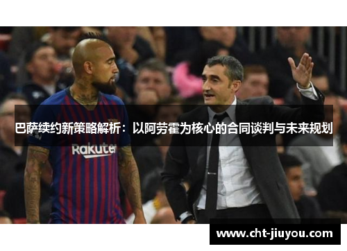 巴萨续约新策略解析：以阿劳霍为核心的合同谈判与未来规划