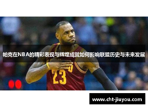 帕克在NBA的精彩表现与辉煌成就如何影响联盟历史与未来发展 帕克在NBA的精彩表现与辉煌成就如何影响联盟历史与未来发展