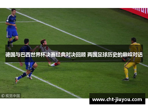 德国与巴西世界杯决赛经典对决回顾 两国足球历史的巅峰对话