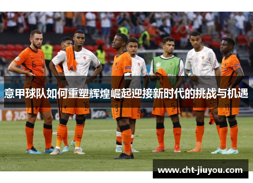 意甲球队如何重塑辉煌崛起迎接新时代的挑战与机遇