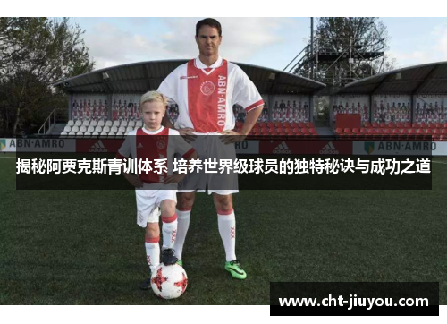 揭秘阿贾克斯青训体系 培养世界级球员的独特秘诀与成功之道