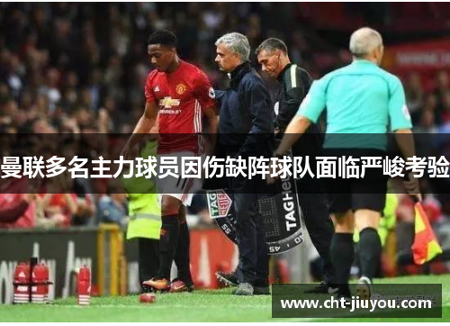 曼联多名主力球员因伤缺阵球队面临严峻考验 曼联多名主力球员因伤缺阵球队面临严峻考验