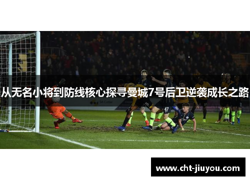 从无名小将到防线核心探寻曼城7号后卫逆袭成长之路 从无名小将到防线核心探寻曼城7号后卫逆袭成长之路