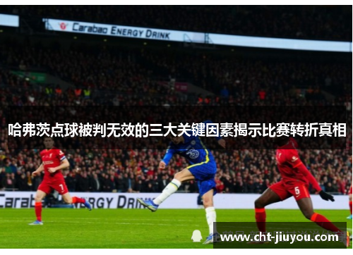 哈弗茨点球被判无效的三大关键因素揭示比赛转折真相