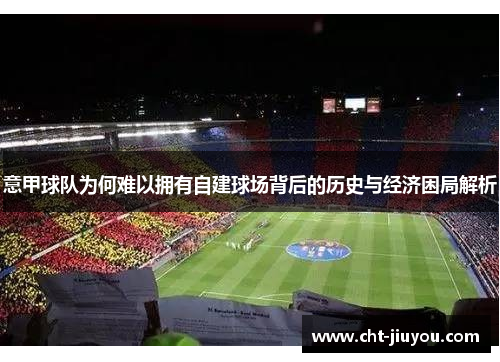 意甲球队为何难以拥有自建球场背后的历史与经济困局解析 意甲球队为何难以拥有自建球场背后的历史与经济困局解析