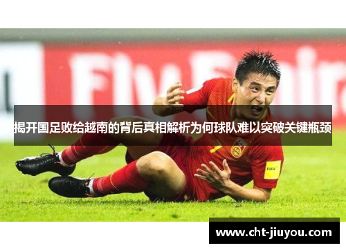 揭开国足败给越南的背后真相解析为何球队难以突破关键瓶颈