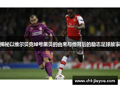 揭秘以维尔贝克绰号黑贝的由来与他背后的励志足球故事