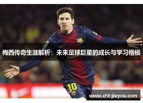梅西传奇生涯解析：未来足球巨星的成长与学习楷模