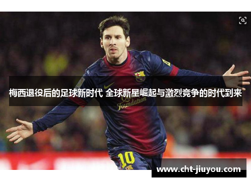 梅西退役后的足球新时代 全球新星崛起与激烈竞争的时代到来 梅西退役后的足球新时代 全球新星崛起与激烈竞争的时代到来