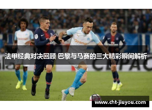 法甲经典对决回顾 巴黎与马赛的三大精彩瞬间解析