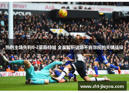 热刺主场失利0-2莱斯特城 全面解析这场不容忽视的关键战役