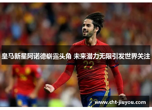 皇马新星阿诺德崭露头角 未来潜力无限引发世界关注 皇马新星阿诺德崭露头角 未来潜力无限引发世界关注