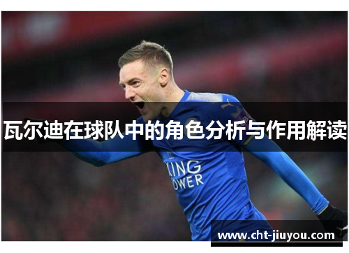 瓦尔迪在球队中的角色分析与作用解读 瓦尔迪在球队中的角色分析与作用解读