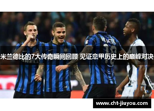 米兰德比的7大传奇瞬间回顾 见证意甲历史上的巅峰对决 米兰德比的7大传奇瞬间回顾 见证意甲历史上的巅峰对决