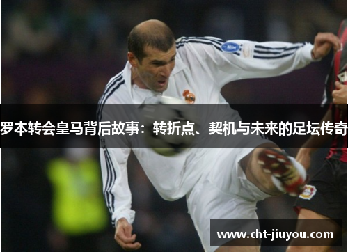罗本转会皇马背后故事：转折点、契机与未来的足坛传奇