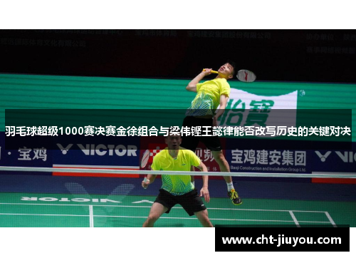 羽毛球超级1000赛决赛金徐组合与梁伟铿王懿律能否改写历史的关键对决