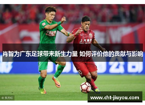 肖智为广东足球带来新生力量 如何评价他的贡献与影响