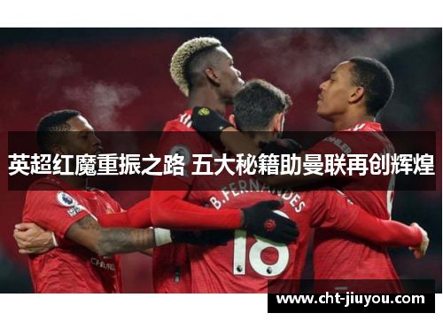 英超红魔重振之路 五大秘籍助曼联再创辉煌 英超红魔重振之路 五大秘籍助曼联再创辉煌