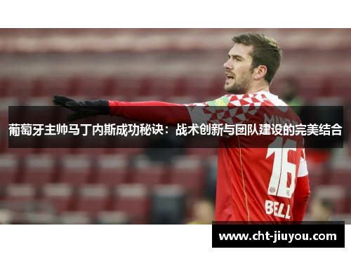 葡萄牙主帅马丁内斯成功秘诀：战术创新与团队建设的完美结合